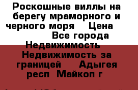 Роскошные виллы на берегу мраморного и черного моря. › Цена ­ 450 000 - Все города Недвижимость » Недвижимость за границей   . Адыгея респ.,Майкоп г.